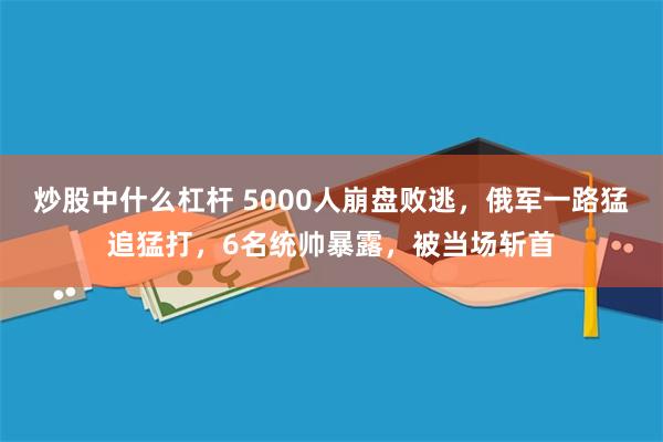 炒股中什么杠杆 5000人崩盘败逃，俄军一路猛追猛打，6名统帅暴露，被当场斩首