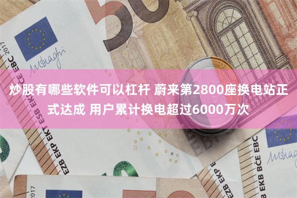 炒股有哪些软件可以杠杆 蔚来第2800座换电站正式达成 用户累计换电超过6000万次