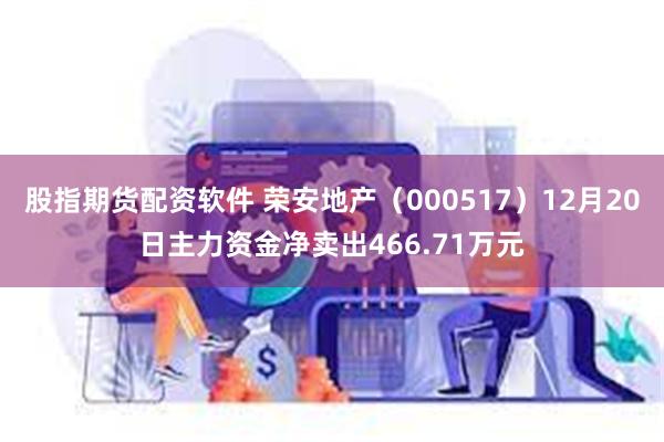 股指期货配资软件 荣安地产（000517）12月20日主力资金净卖出466.71万元