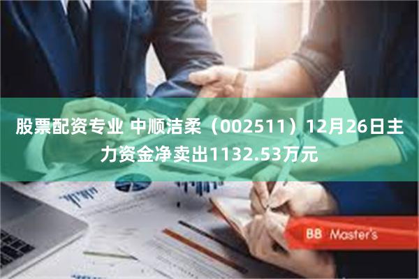 股票配资专业 中顺洁柔（002511）12月26日主力资金净卖出1132.53万元