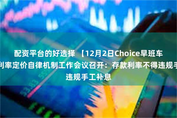 配资平台的好选择 【12月2日Choice早班车】市场利率定价自律机制工作会议召开：存款利率不得违规手工补息