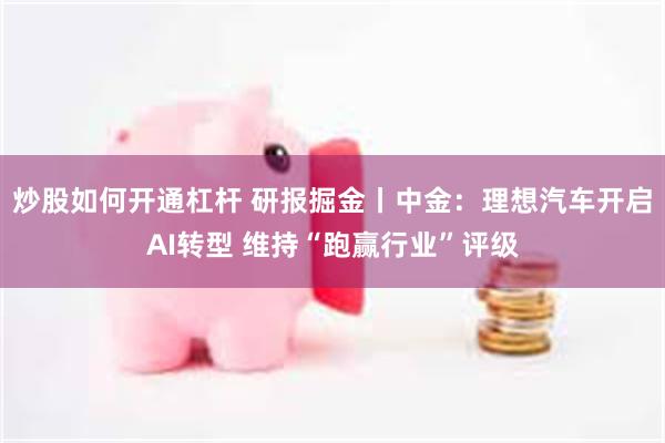 炒股如何开通杠杆 研报掘金丨中金：理想汽车开启AI转型 维持“跑赢行业”评级