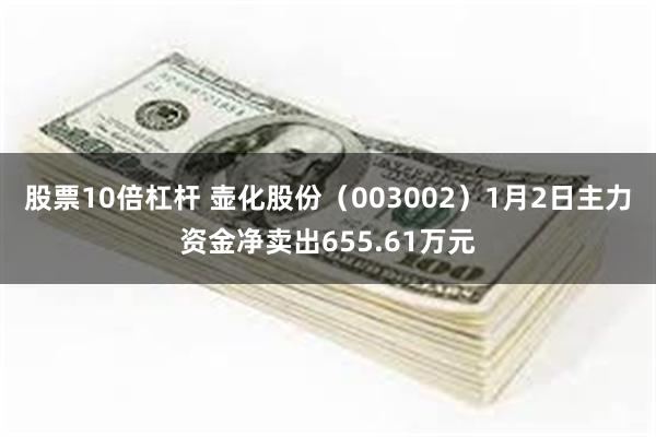 股票10倍杠杆 壶化股份（003002）1月2日主力资金净卖出655.61万元