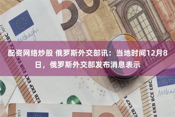 配资网络炒股 俄罗斯外交部讯：当地时间12月8日，俄罗斯外交部发布消息表示