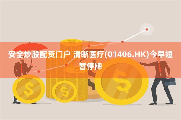 安全炒股配资门户 清晰医疗(01406.HK)今早短暂停牌