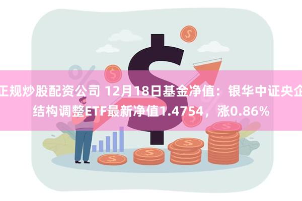 正规炒股配资公司 12月18日基金净值：银华中证央企结构调整ETF最新净值1.4754，涨0.86%