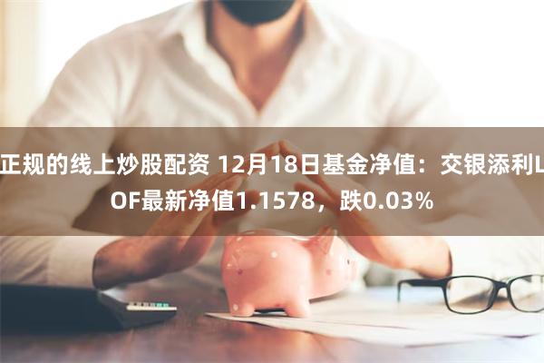 正规的线上炒股配资 12月18日基金净值：交银添利LOF最新净值1.1578，跌0.03%