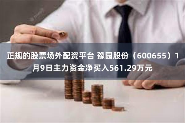 正规的股票场外配资平台 豫园股份（600655）1月9日主力资金净买入561.29万元