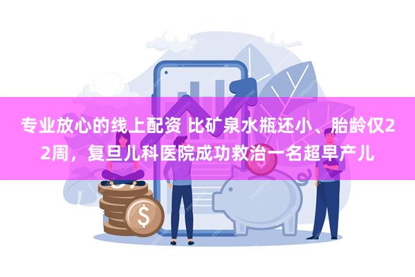 专业放心的线上配资 比矿泉水瓶还小、胎龄仅22周，复旦儿科医院成功救治一名超早产儿