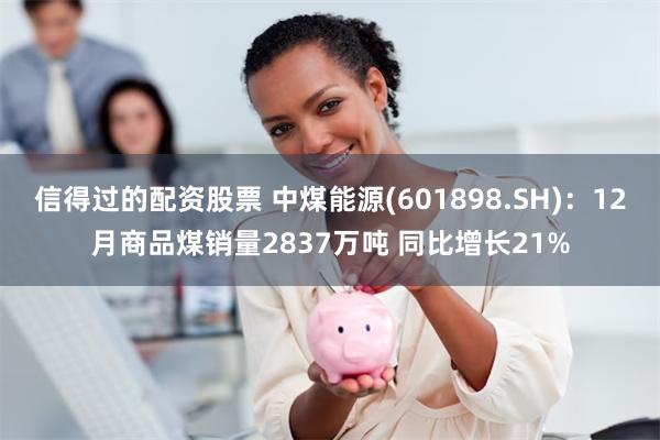 信得过的配资股票 中煤能源(601898.SH)：12月商品煤销量2837万吨 同比增长21%