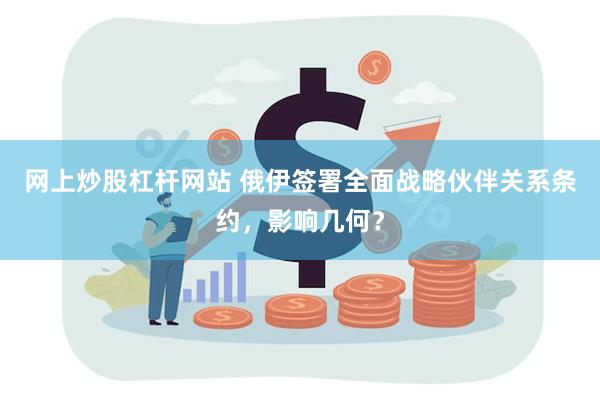 网上炒股杠杆网站 俄伊签署全面战略伙伴关系条约，影响几何？