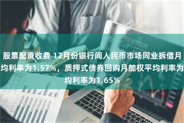 股票配资收费 12月份银行间人民币市场同业拆借月加权平均利率为1.57%，质押式债券回购月加权平均利率为1.65%