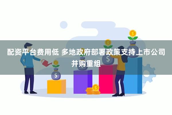 配资平台费用低 多地政府部署政策支持上市公司并购重组