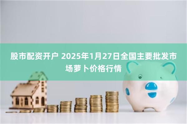 股市配资开户 2025年1月27日全国主要批发市场萝卜价格行情