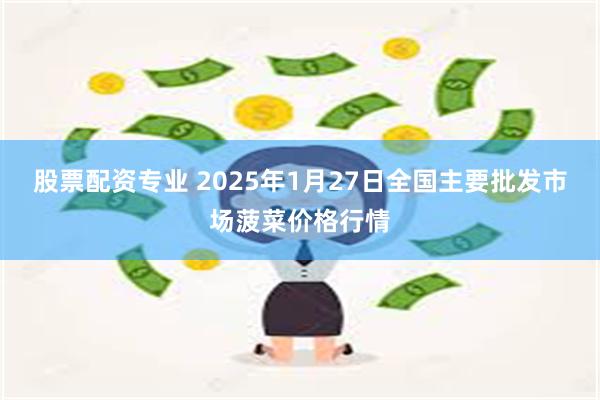 股票配资专业 2025年1月27日全国主要批发市场菠菜价格行情