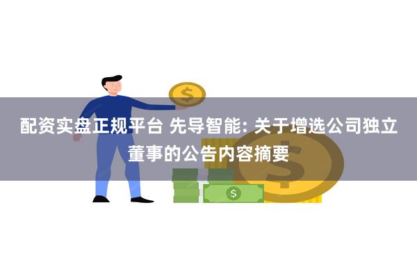 配资实盘正规平台 先导智能: 关于增选公司独立董事的公告内容摘要