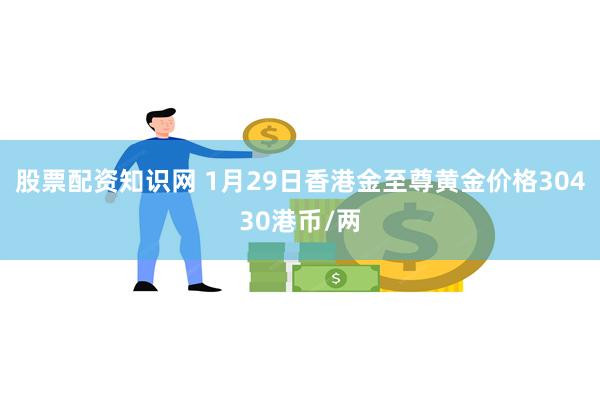 股票配资知识网 1月29日香港金至尊黄金价格30430港币/两