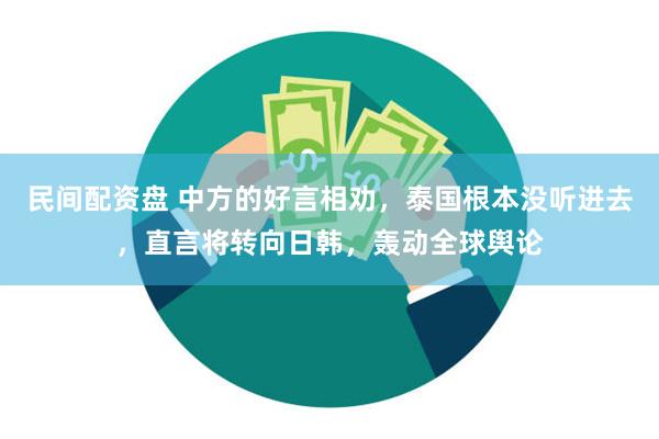 民间配资盘 中方的好言相劝，泰国根本没听进去，直言将转向日韩，轰动全球舆论