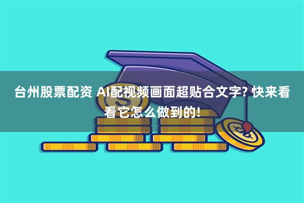 台州股票配资 AI配视频画面超贴合文字? 快来看看它怎么做到的!