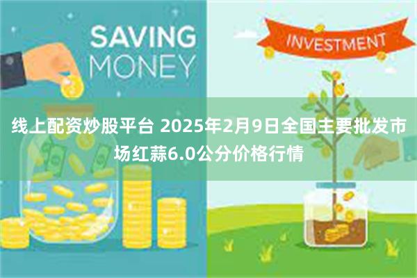 线上配资炒股平台 2025年2月9日全国主要批发市场红蒜6.0公分价格行情