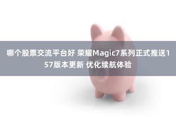 哪个股票交流平台好 荣耀Magic7系列正式推送157版本更新 优化续航体验