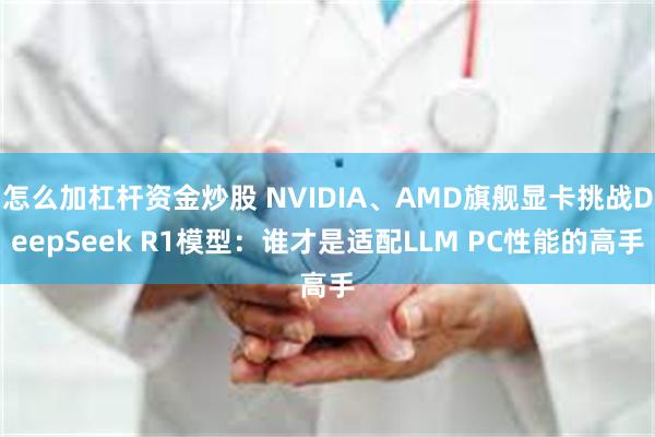 怎么加杠杆资金炒股 NVIDIA、AMD旗舰显卡挑战DeepSeek R1模型：谁才是适配LLM PC性能的高手