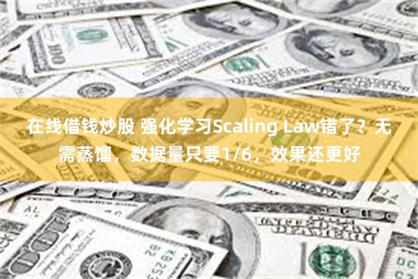 在线借钱炒股 强化学习Scaling Law错了？无需蒸馏，数据量只要1/6，效果还更好