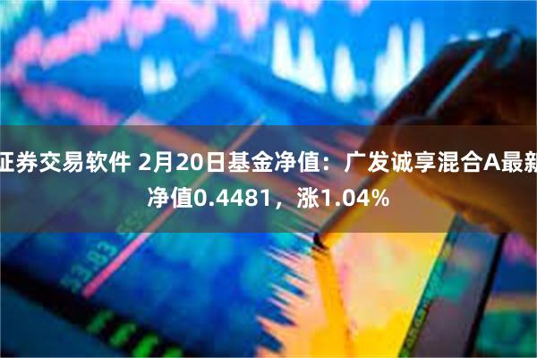 证券交易软件 2月20日基金净值：广发诚享混合A最新净值0.4481，涨1.04%