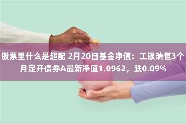 股票里什么是超配 2月20日基金净值：工银瑞恒3个月定开债券A最新净值1.0962，跌0.09%