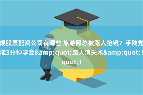 正规股票配资公司有哪些 旅游照总被路人抢镜？手残党也能3分钟学会&quot;路人消失术&quot;！