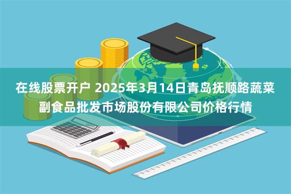 在线股票开户 2025年3月14日青岛抚顺路蔬菜副食品批发市场股份有限公司价格行情