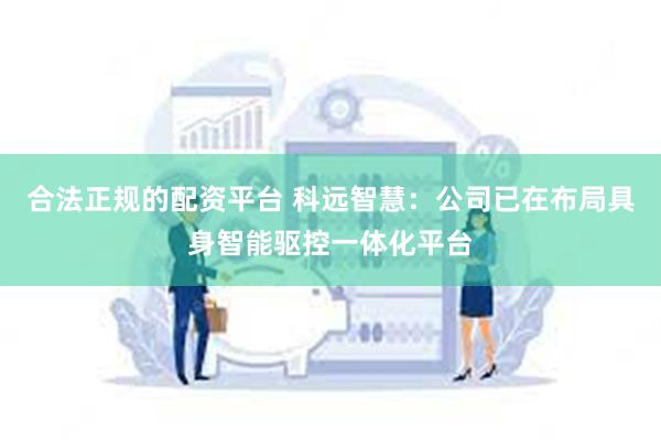 合法正规的配资平台 科远智慧：公司已在布局具身智能驱控一体化平台