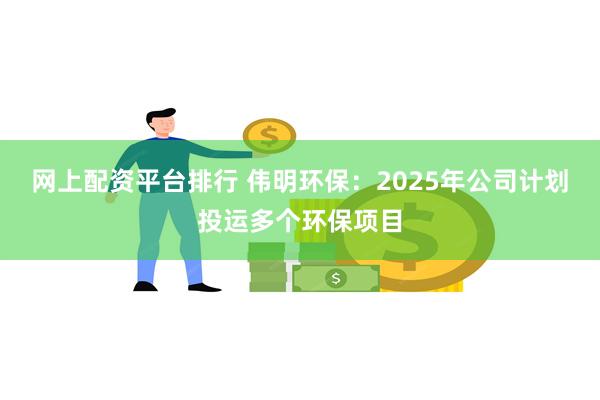 网上配资平台排行 伟明环保：2025年公司计划投运多个环保项目