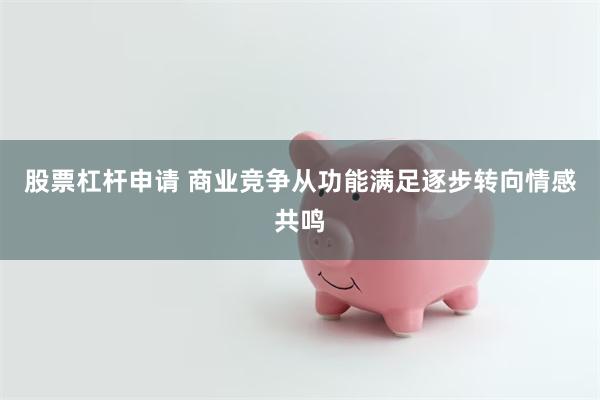 股票杠杆申请 商业竞争从功能满足逐步转向情感共鸣