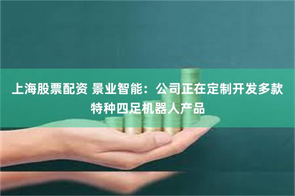 上海股票配资 景业智能：公司正在定制开发多款特种四足机器人产品