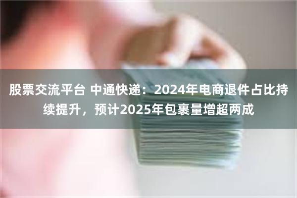 股票交流平台 中通快递：2024年电商退件占比持续提升，预计2025年包裹量增超两成