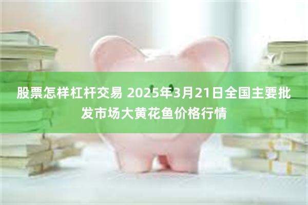 股票怎样杠杆交易 2025年3月21日全国主要批发市场大黄花鱼价格行情