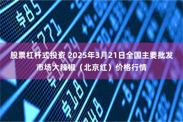 股票杠杆式投资 2025年3月21日全国主要批发市场大辣椒（北京红）价格行情